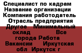 Специалист по кадрам › Название организации ­ Компания-работодатель › Отрасль предприятия ­ Другое › Минимальный оклад ­ 25 000 - Все города Работа » Вакансии   . Иркутская обл.,Иркутск г.